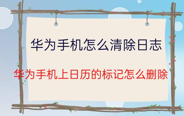 华为手机怎么清除日志 华为手机上日历的标记怎么删除？